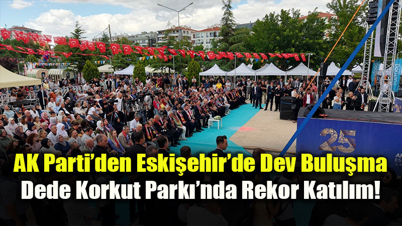 AK Parti�den Eski�ehir�de Dev Bulu�ma: 25 Bin Ki�i Dede Korkut�a Ak�n Etti