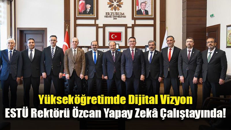 ESTܒden Erzurum�a Yapay Zek� ��karmas�: Rekt�r �zcan Akademik Ortakl�klar ��in Sahadayd�