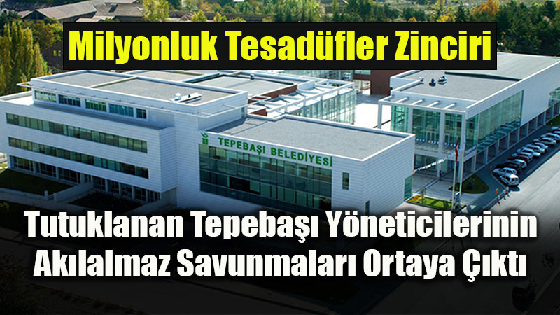 Milyonluk Tesad�fler Zinciri: Tutuklanan Tepeba�� Y�neticilerinin Ak�lalmaz Savunmalar� Ortaya ��kt�