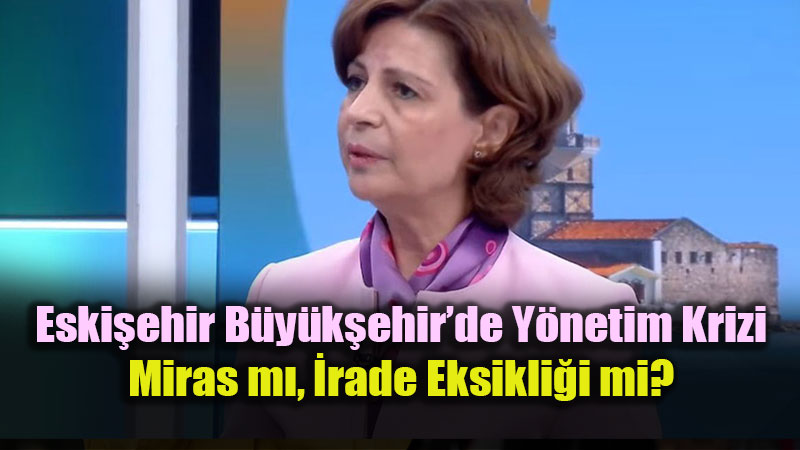Eski�ehir B�y�k�ehir�de Y�netim Krizi: Miras m�, �rade Eksikli�i mi?